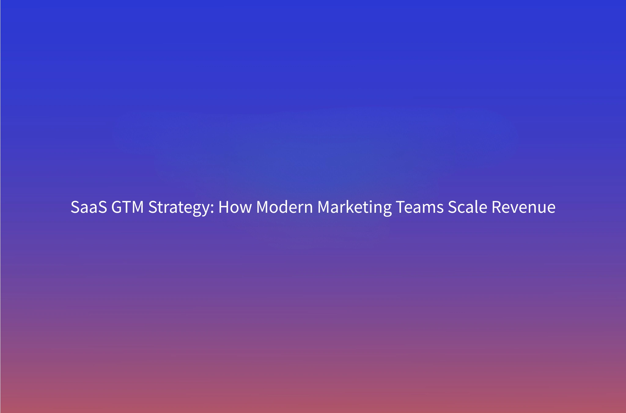 Building a SaaS GTM Strategy: How Modern Marketing Teams Drive Revenue
