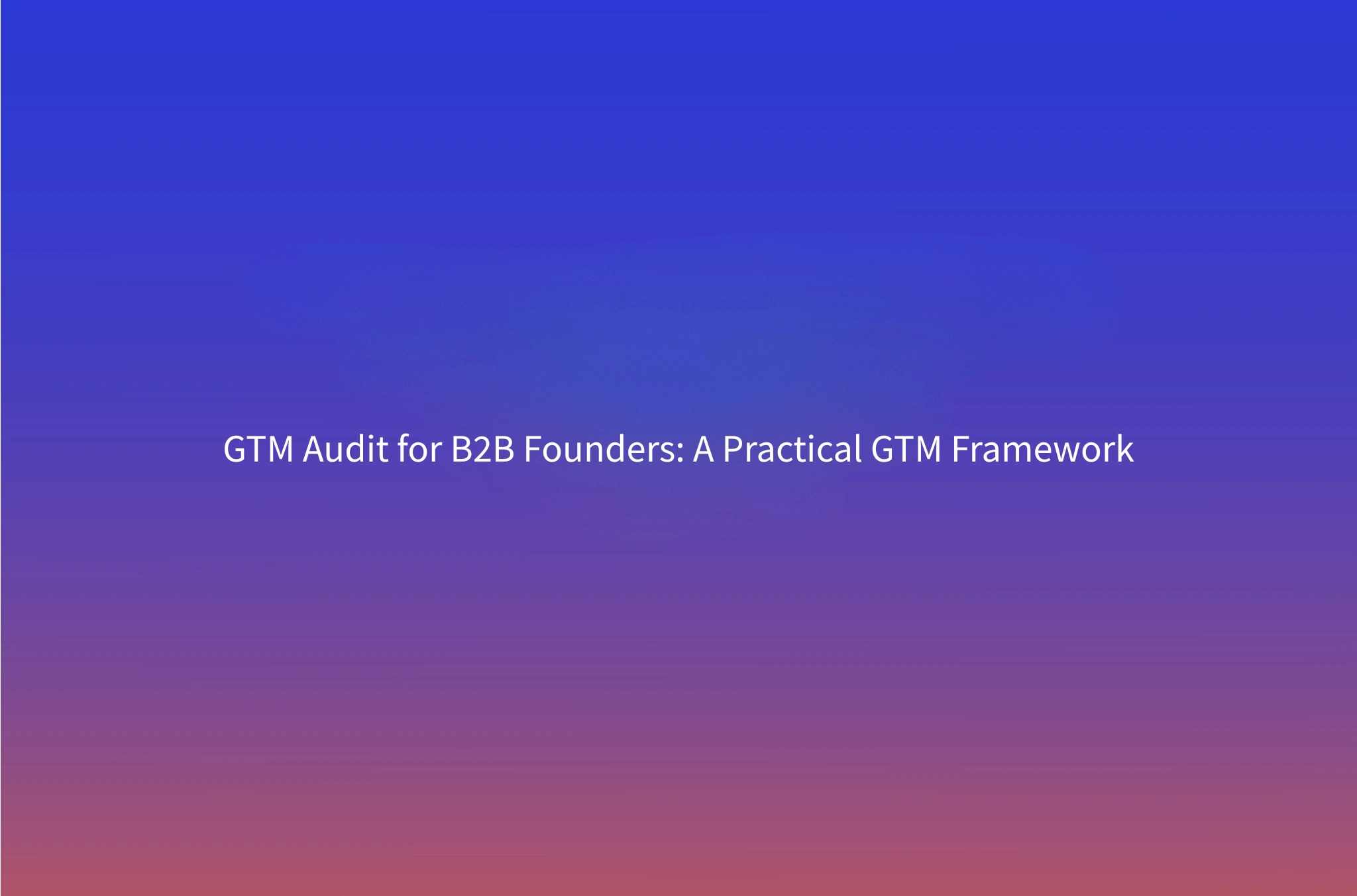 GTM Audit for B2B Founders: A Complete Framework to Diagnose Your Go-to-Market