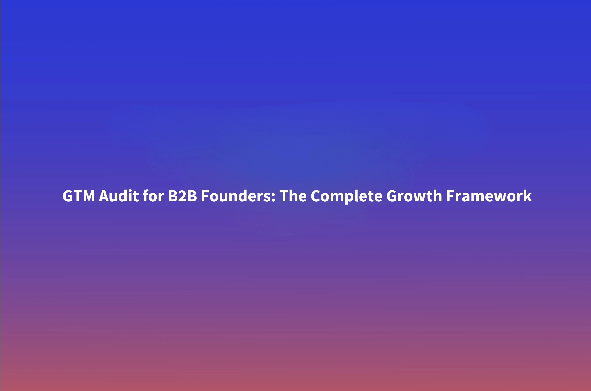GTM Audit for B2B Founders: A Complete Framework to Diagnose Your Go-to-Market