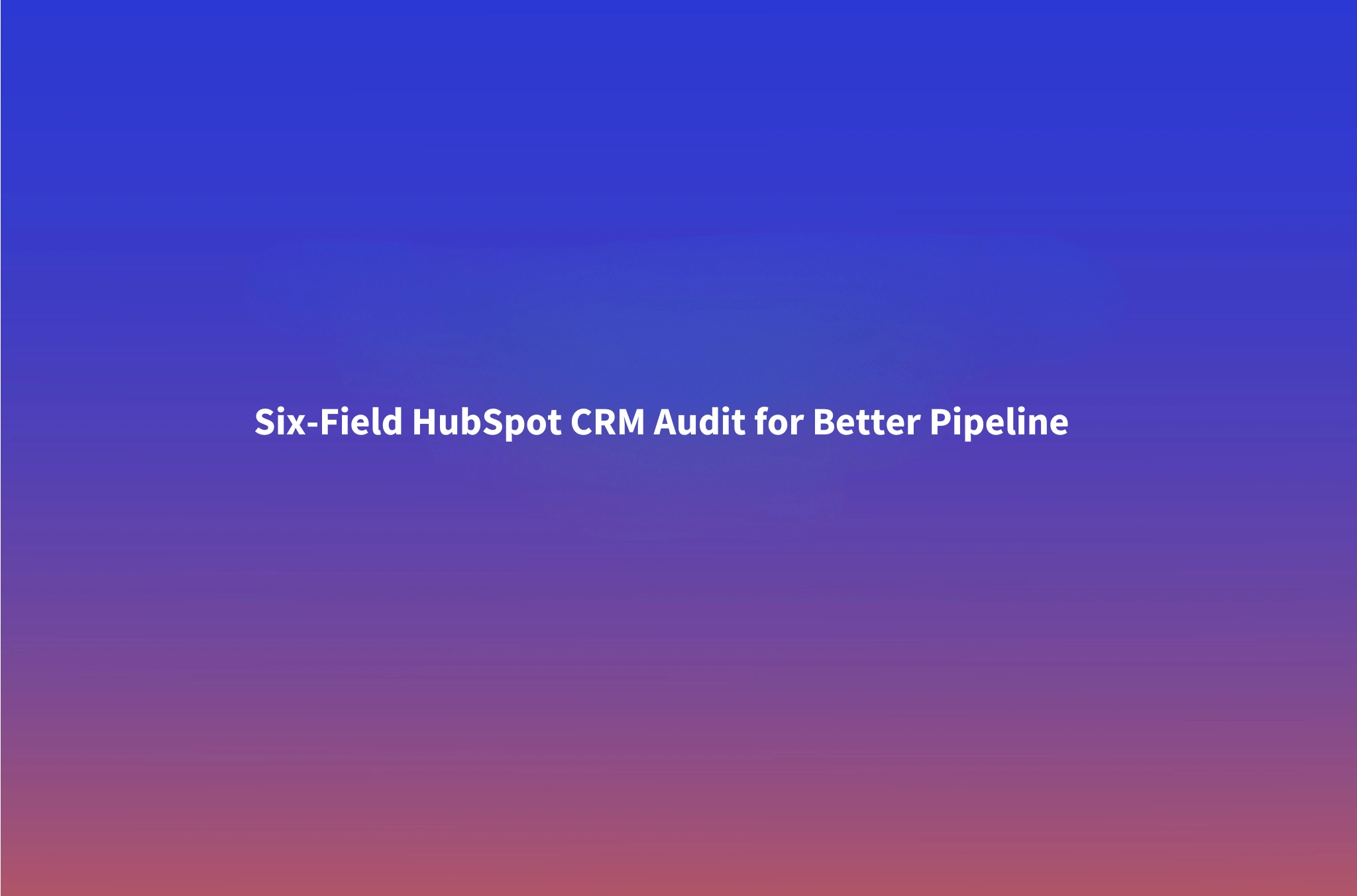 B2B Data Validation for HubSpot: The 6-Field CRM Audit That Cuts Pipeline Slippage
