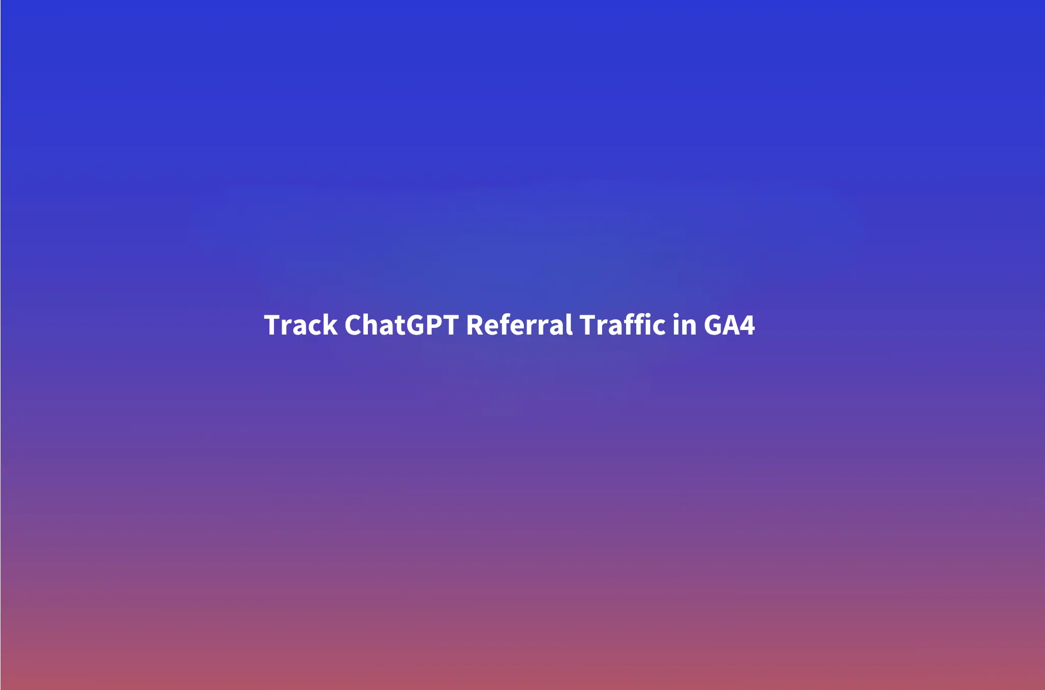 How to Track ChatGPT Referral Traffic in GA4 (and Perplexity, Claude, Gemini)