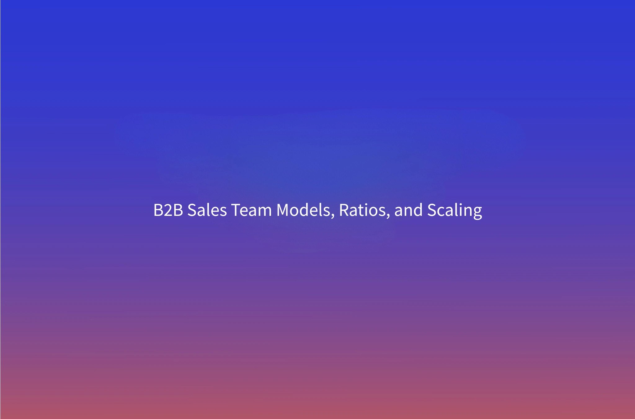 How to Structure a B2B Sales Team: Models, Ratios, and When to Scale