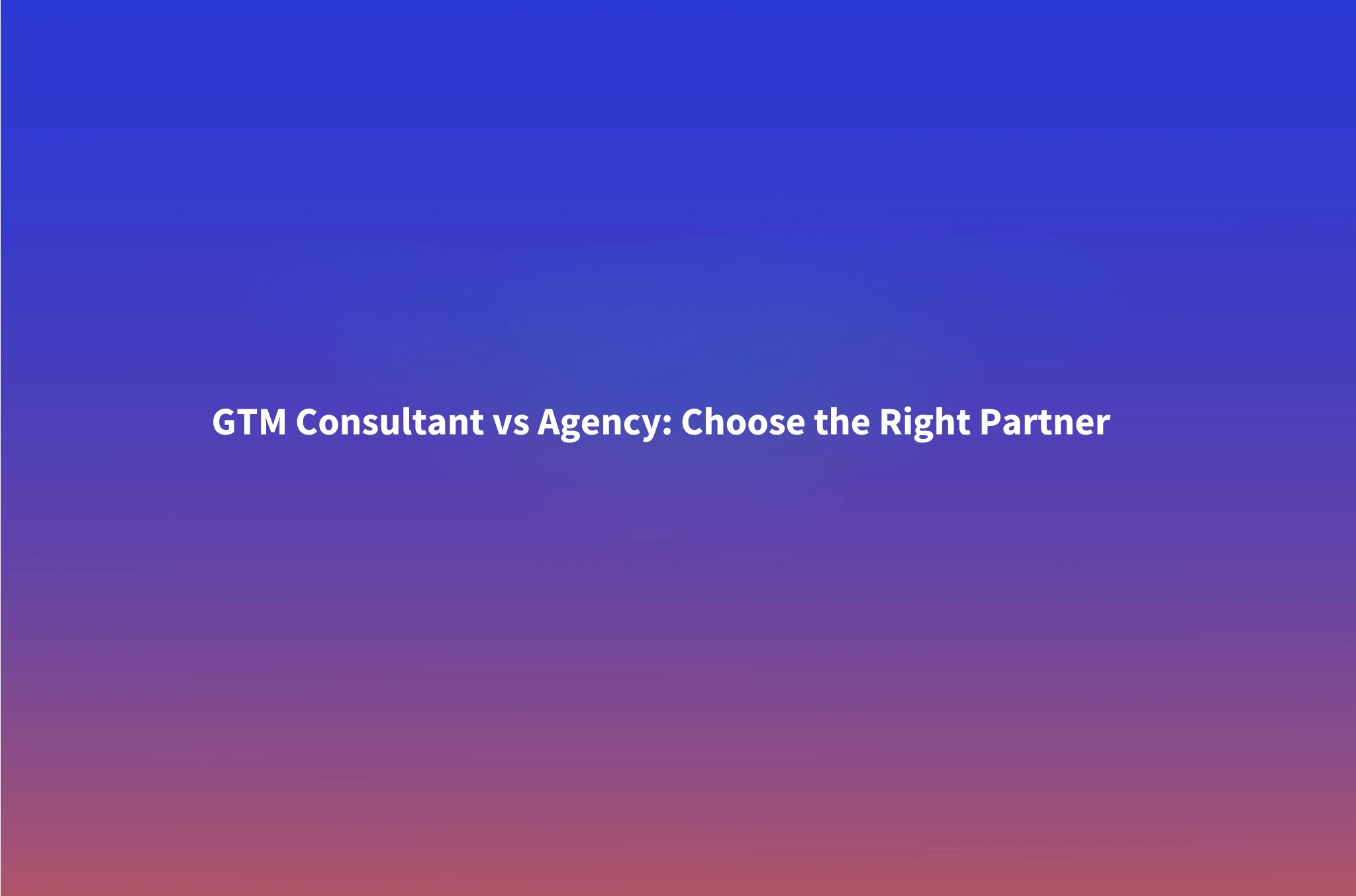 GTM Consultant vs GTM Agency: Which One Does Your Business Need?
