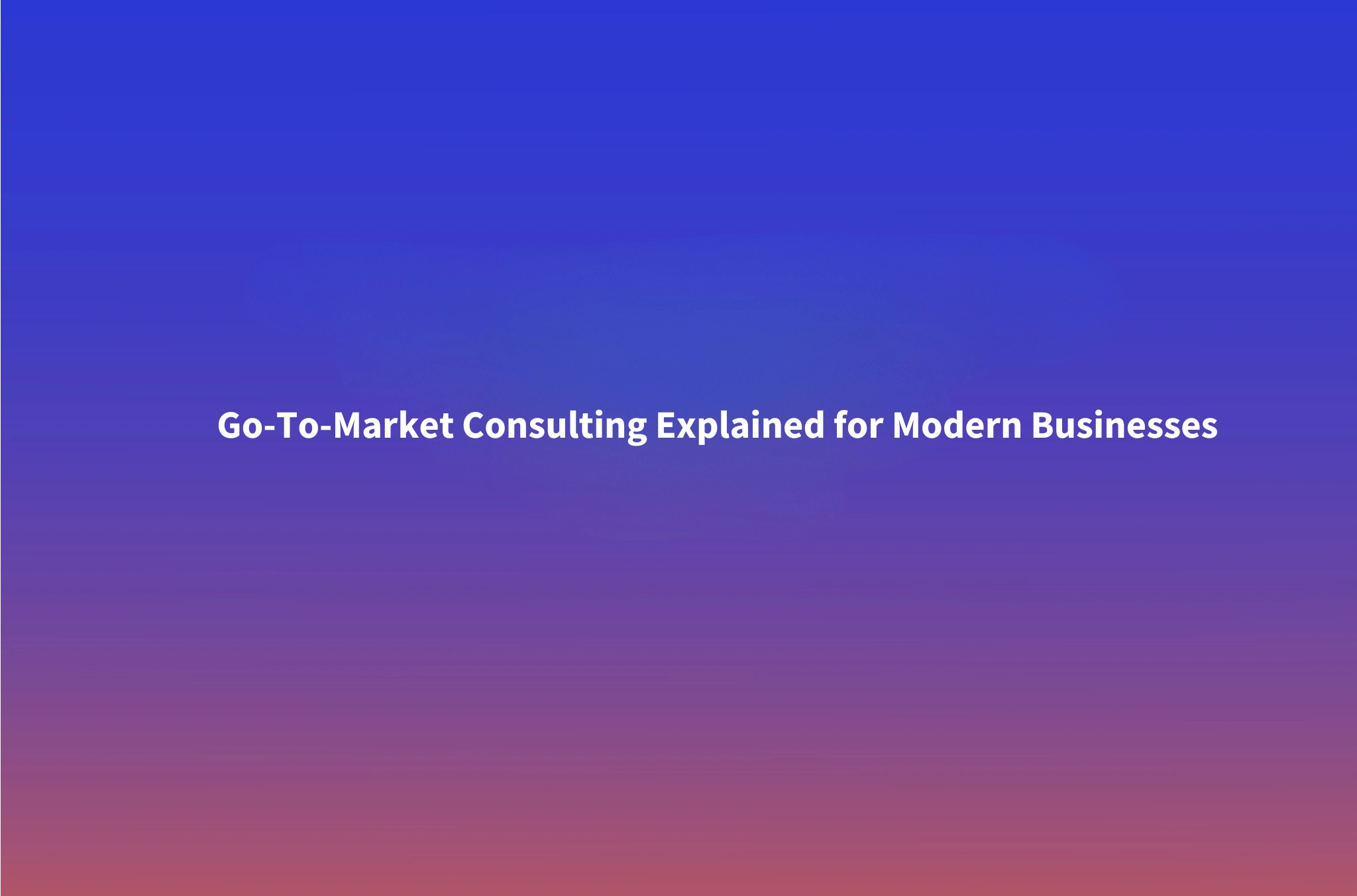 Go-To-Market Consulting: What It Is and Who Needs It