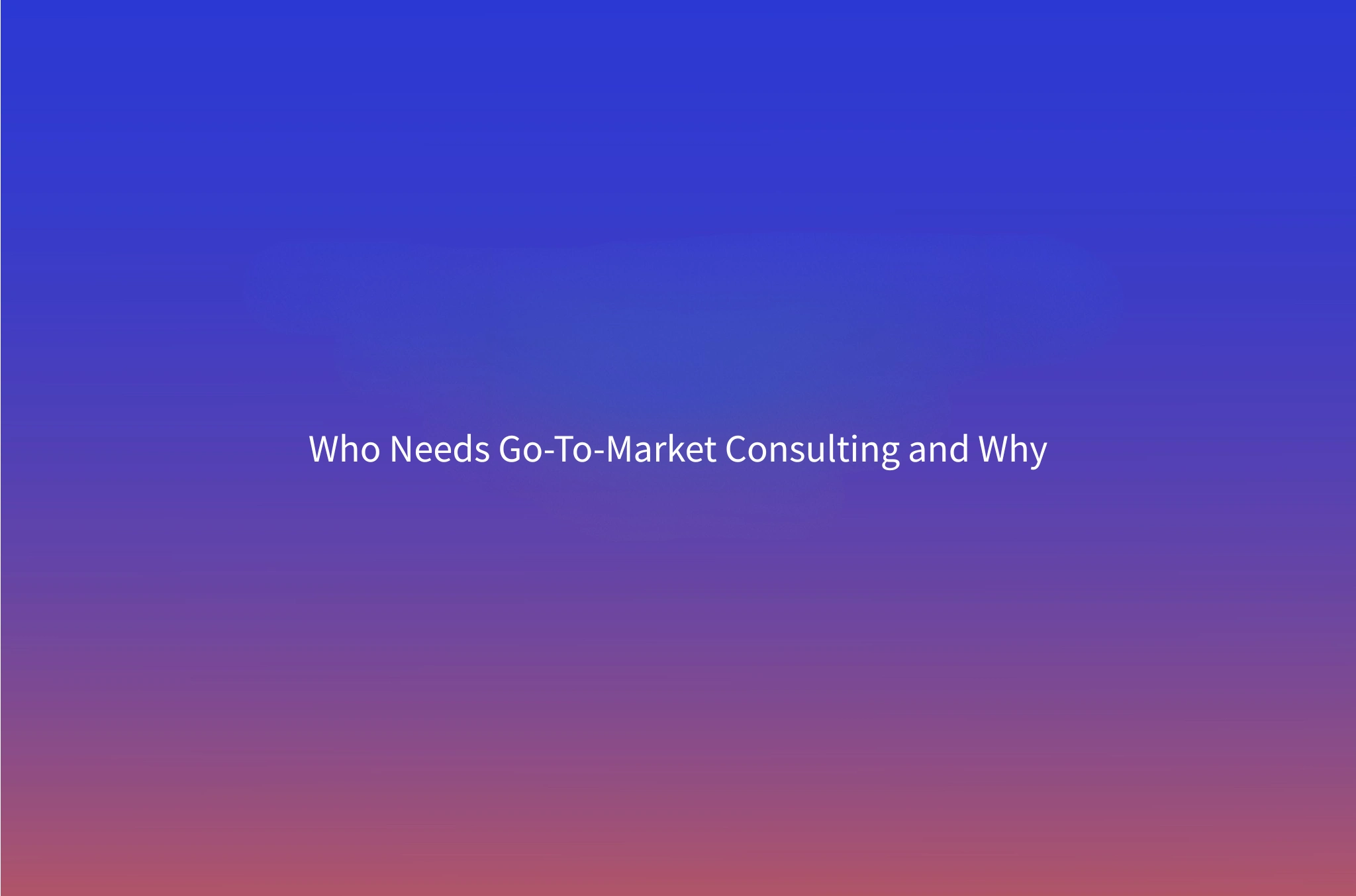 Go-To-Market Consulting: What It Is and Who Needs It