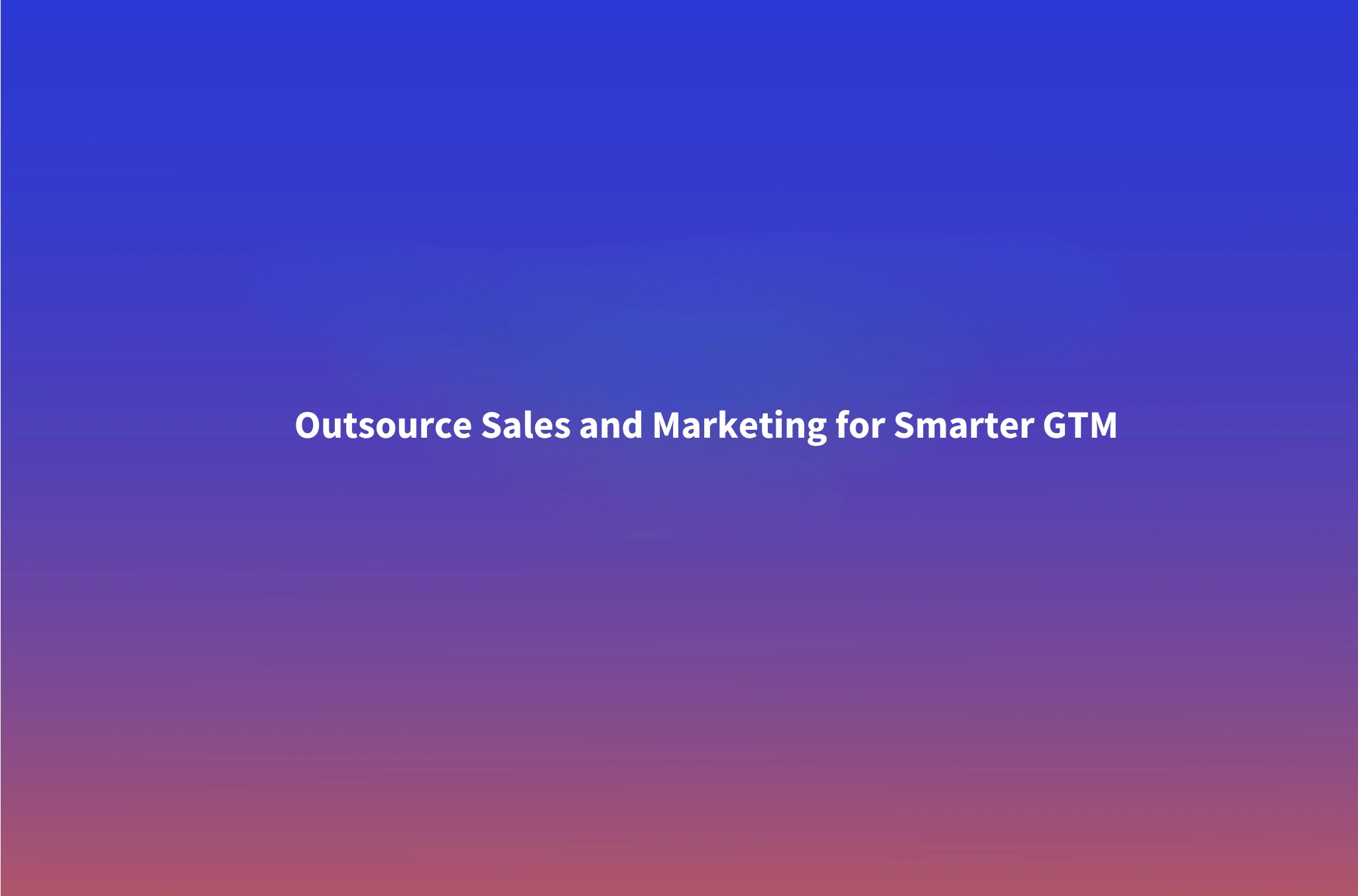 Outsourcing Sales and Marketing: A Framework for High-Growth, Low-Risk GTM