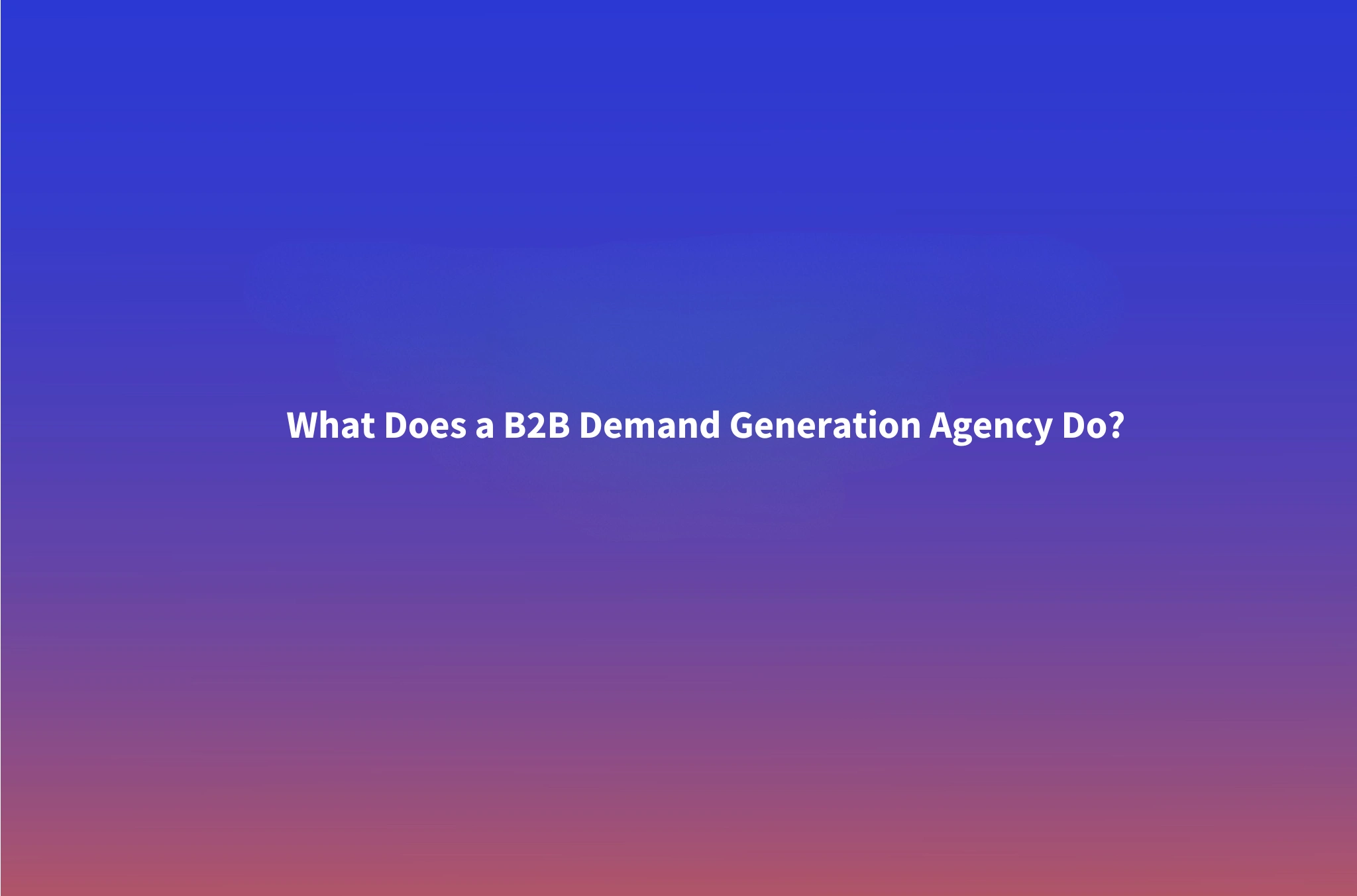 What Does a B2B Demand Generation Agency Actually Do?