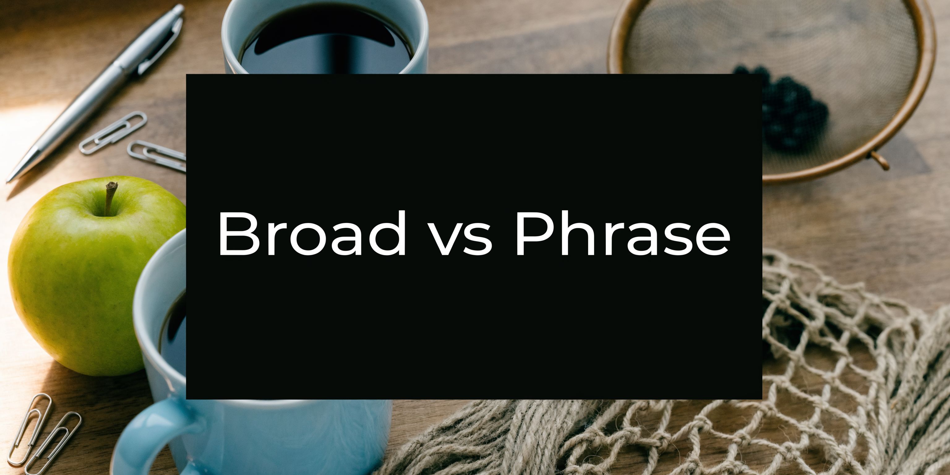 Broad Match vs Phrase Match: The 2026 Definitive Guide