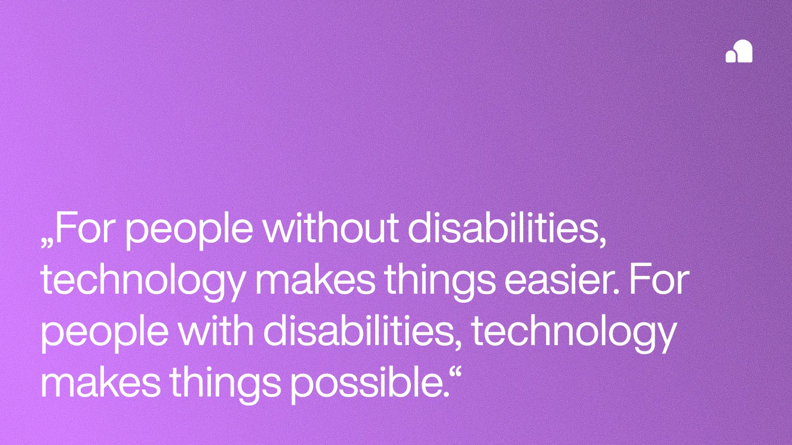 Zitat über Inklusion und Technologie: For people without disabilities, technology makes things easier. For people with disabilities, technology makes things possible