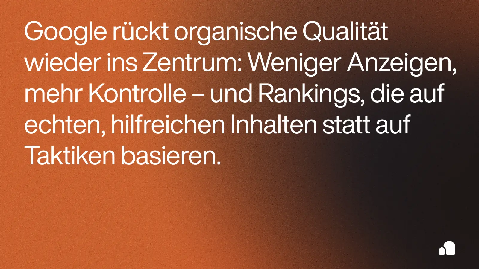 Textgrafik mit orange-braunem Farbverlauf und der Aussage: ‘Google rückt organische Qualität wieder ins Zentrum: Weniger Anzeigen, mehr Kontrolle – und Rankings, die auf echten, hilfreichen Inhalten statt auf Taktiken basieren.