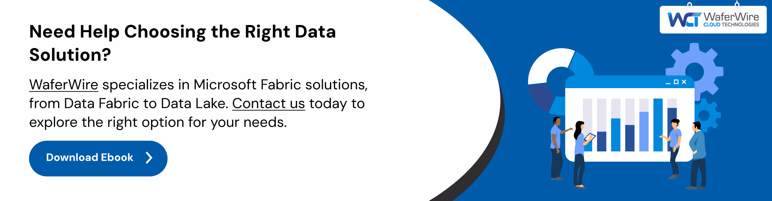 WaferWire specializes in Microsoft Fabric solutions, from Data Fabric to Data Lake. Contact us today to explore the right option for your needs.