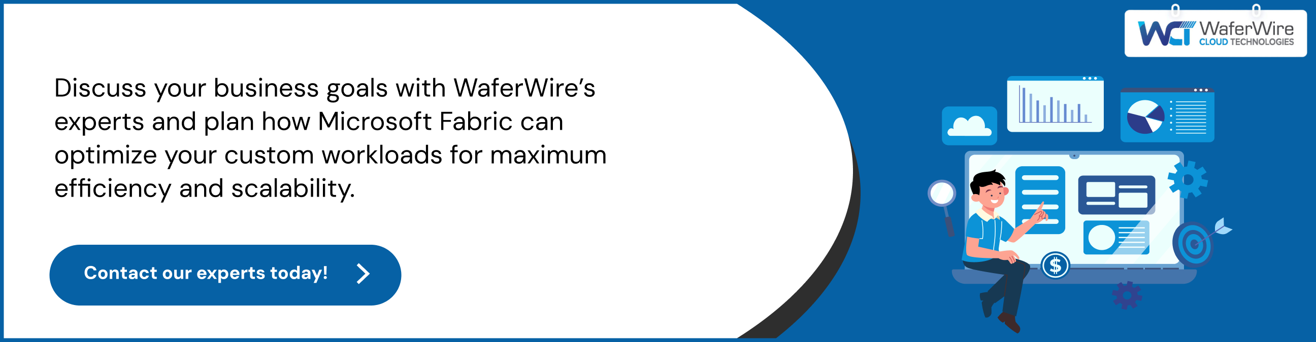 Discuss your business goals with WaferWire’s experts and plan how Microsoft Fabric can optimize your custom workloads for maximum efficiency and scalability.