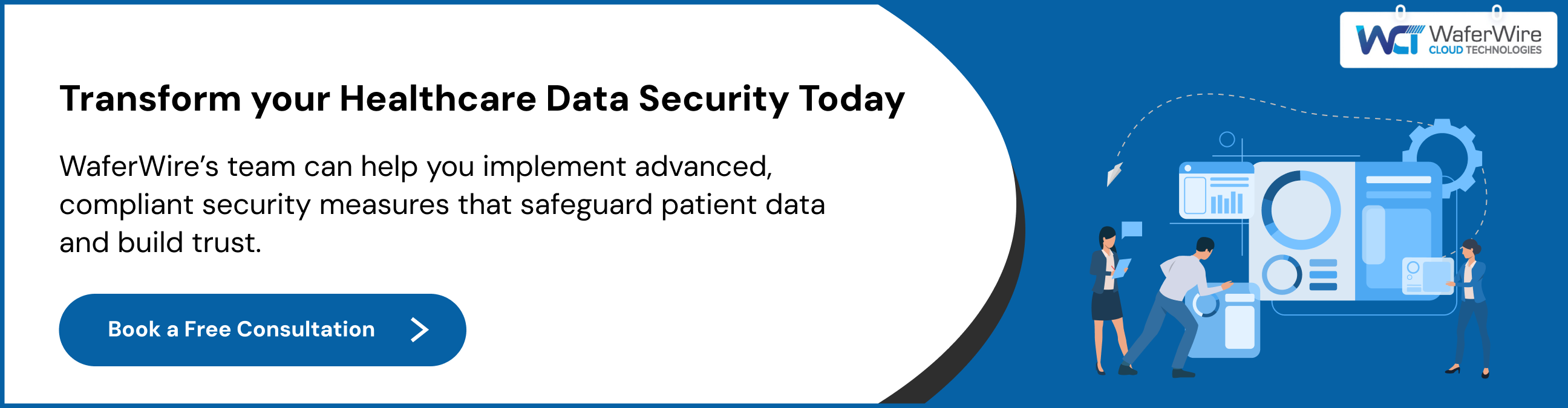 WaferWire’s team can help you implement advanced, compliant security measures that safeguard patient data and build trust.