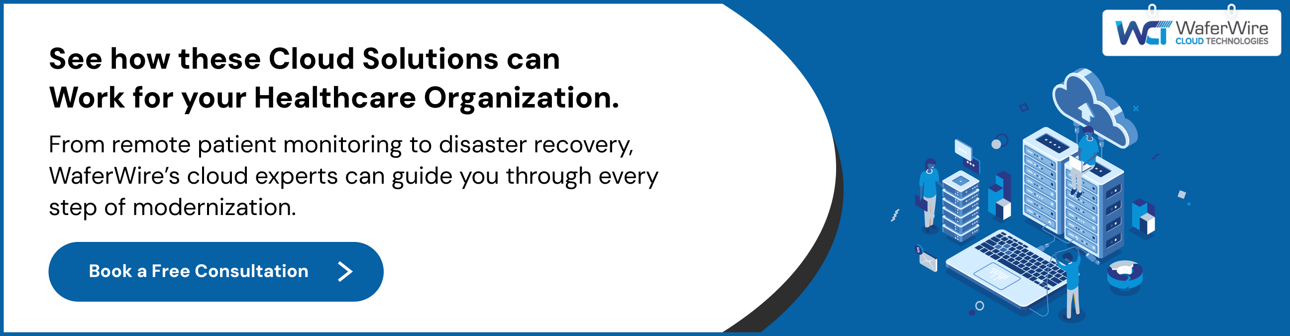 From remote patient monitoring to disaster recovery, WaferWire’s cloud experts can guide you through every step of modernization.