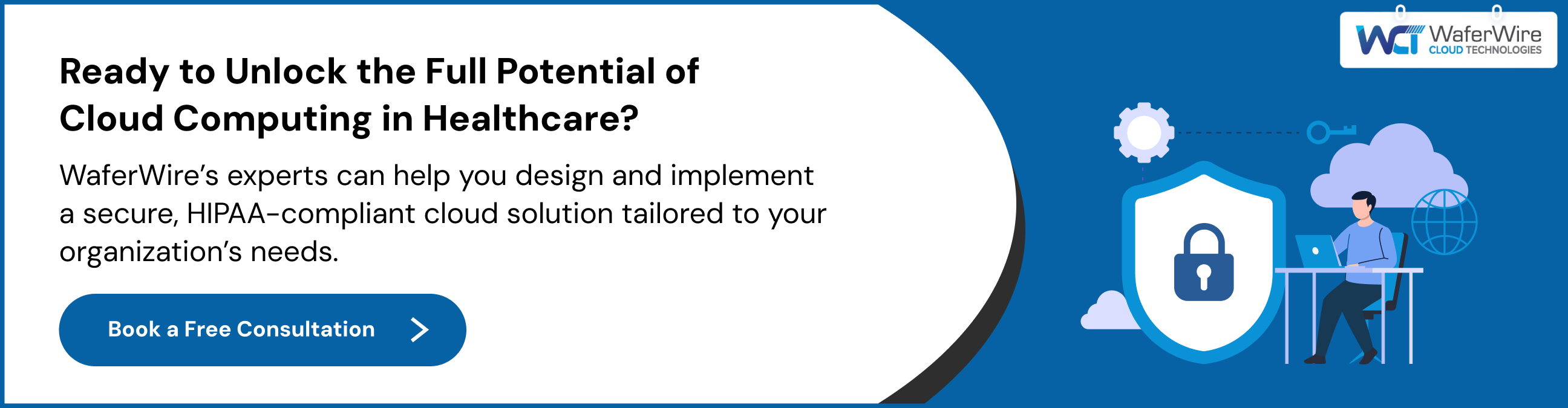 WaferWire’s experts can help you design and implement a secure, HIPAA-compliant cloud solution tailored to your organization’s needs.