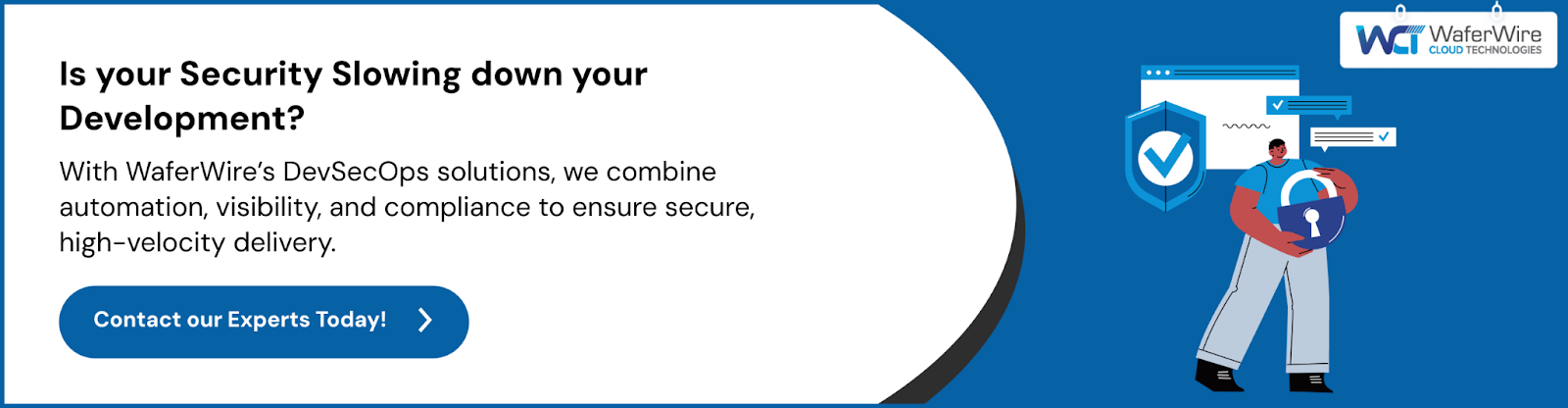 Is your security slowing down your development? With WaferWire’s DevSecOps solutions, we combine automation, visibility, and compliance to ensure secure, high-velocity delivery.