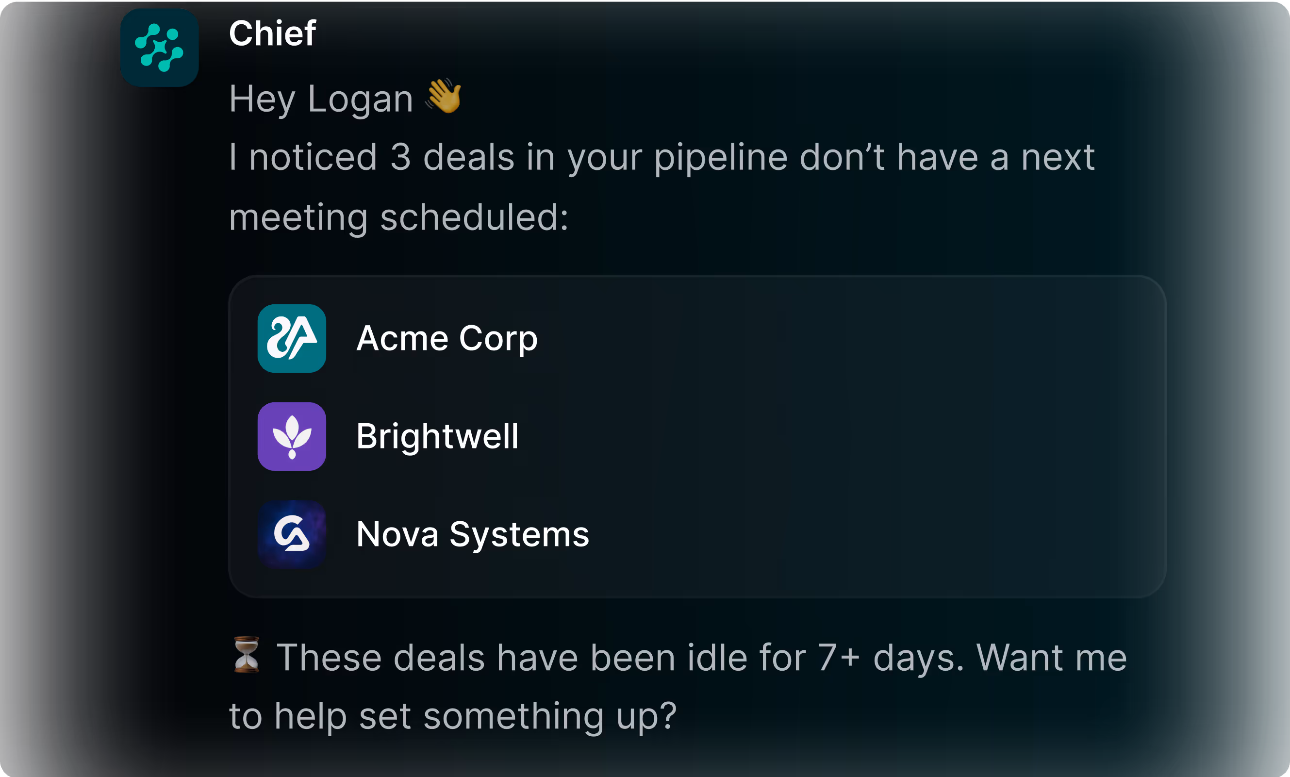 A chat between Chief and Logan. Chief says "Hey Logan, I noticed 3 deals in your pipeline don't have a next meeting scheduled: Acme Corp, Brightwell, Nova Systems. These deals have been idle for 7+ days. Want me to help set something up?"