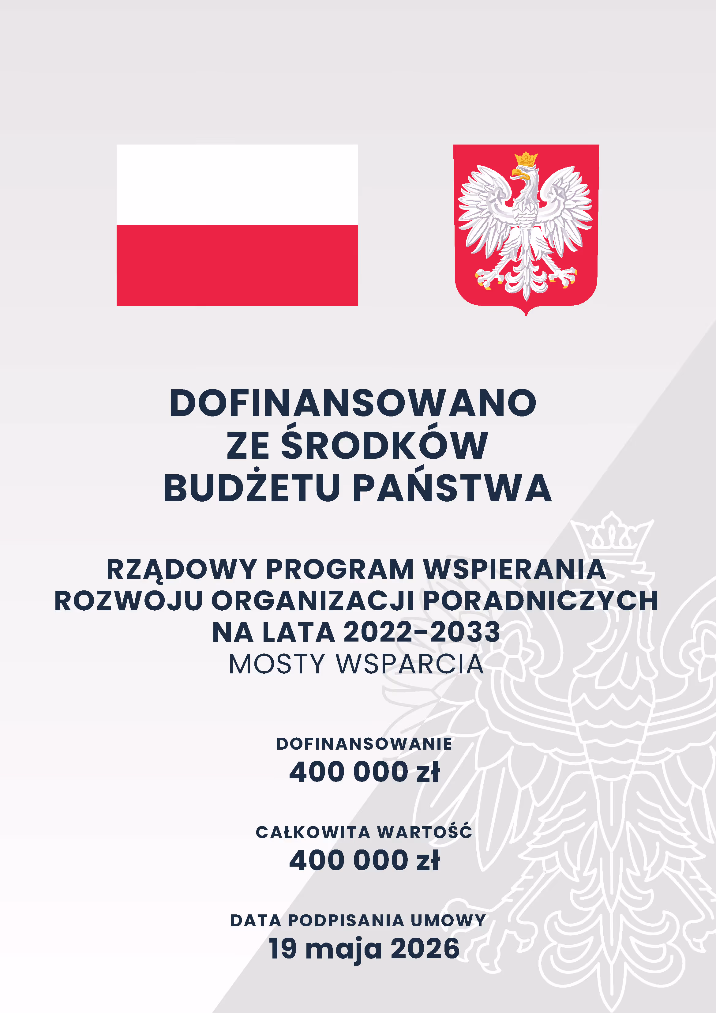 Plakat - dofinansowano ze środków budżetu państwa. Rządowy program wspierania rozwoju organizacji poradniczych na lata 2022 - 2033
MOSTY WSPARCIA
Dofinansowanie: 400 000 zł
Całkowita wartość: 400 000 zł
Data podpisania umowy: 19 maja 2026