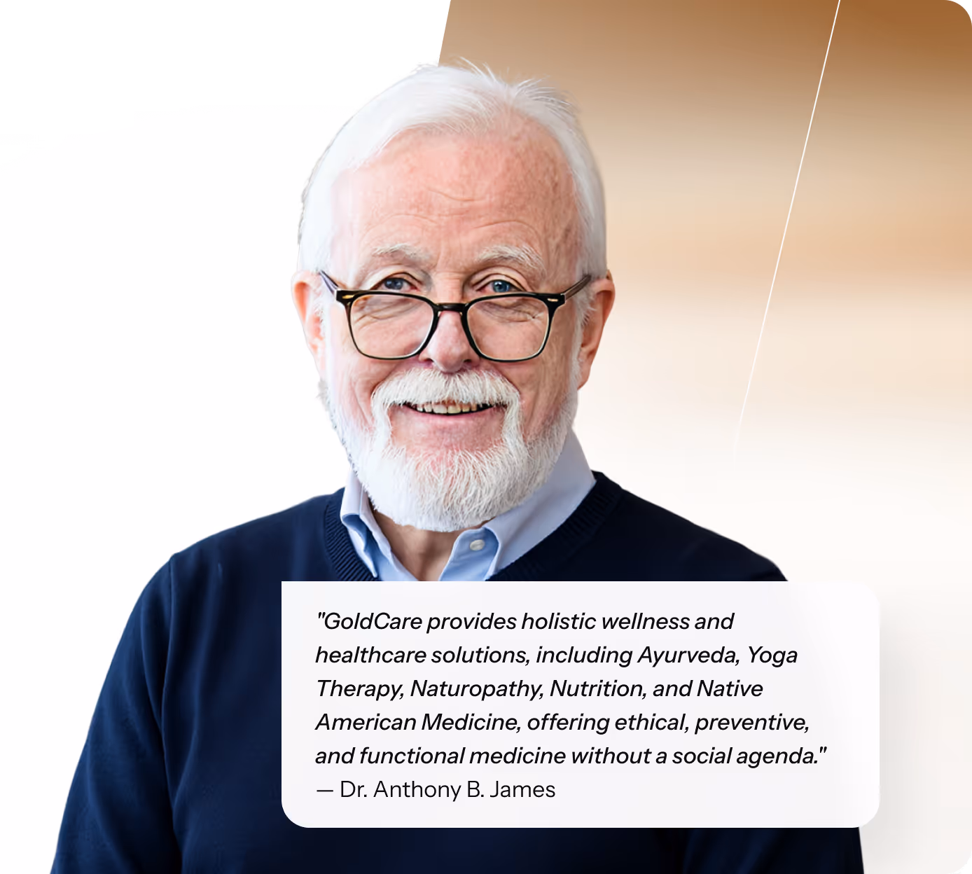 "GoldCare provides holistic wellness and healthcare solutions, including Ayurveda, Yoga Therapy, Naturopathy, Nutrition, and Native American Medicine, offering ethical, preventive, and functional medicine without a social agenda." — Dr. Anthony B. James