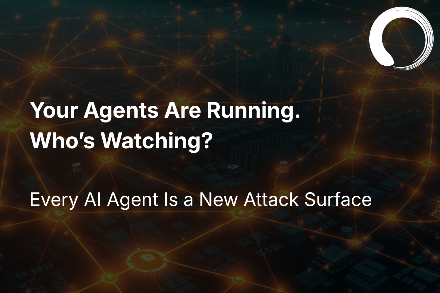 Your Agents Are Running. Who’s Watching? Every AI Agent Is a New Attack Surface
