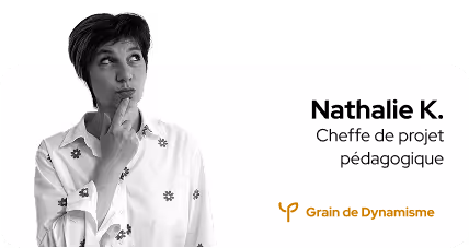 Nathalie K.
Cheffe de projet pédagogique
Grain de Dynamisme