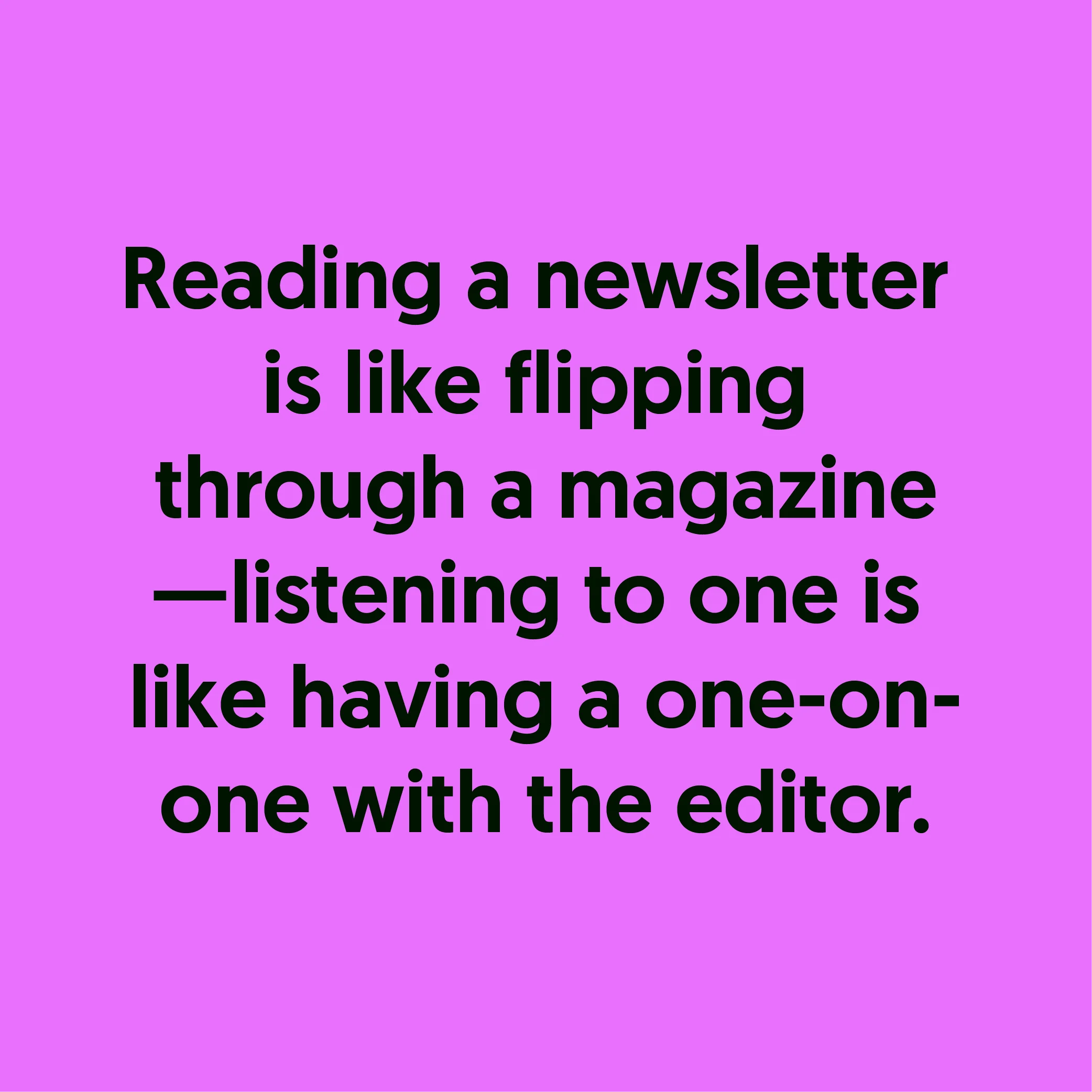 "Reading a newsletter is like flipping through a magazine—listening to one is like having a oneon- one with the editor."  —Jollify