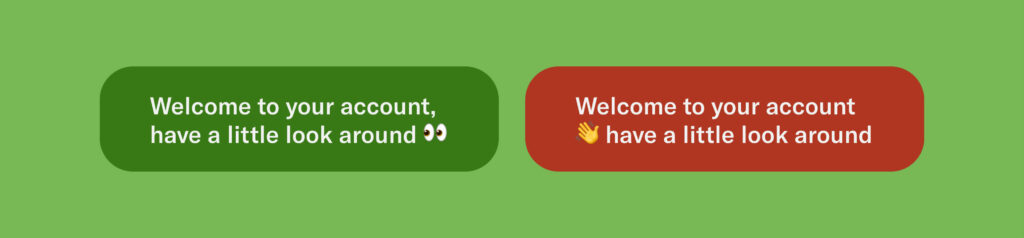 Two examples, one more correct than the other.

More correct: Welcome to your account, have a little look around 👀
Less correct: Welcome to your account 👋 have a little look around 