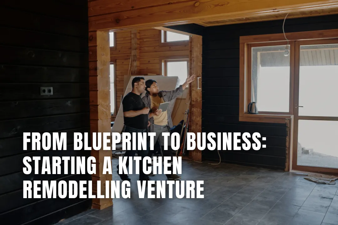 From Blueprint to Business: Starting a Kitchen Remodeling Venture