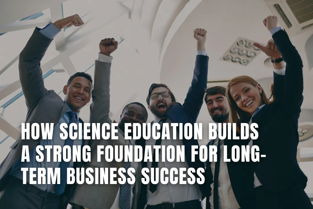 How Science Education Builds a Strong Foundation for Long-Term Business Success