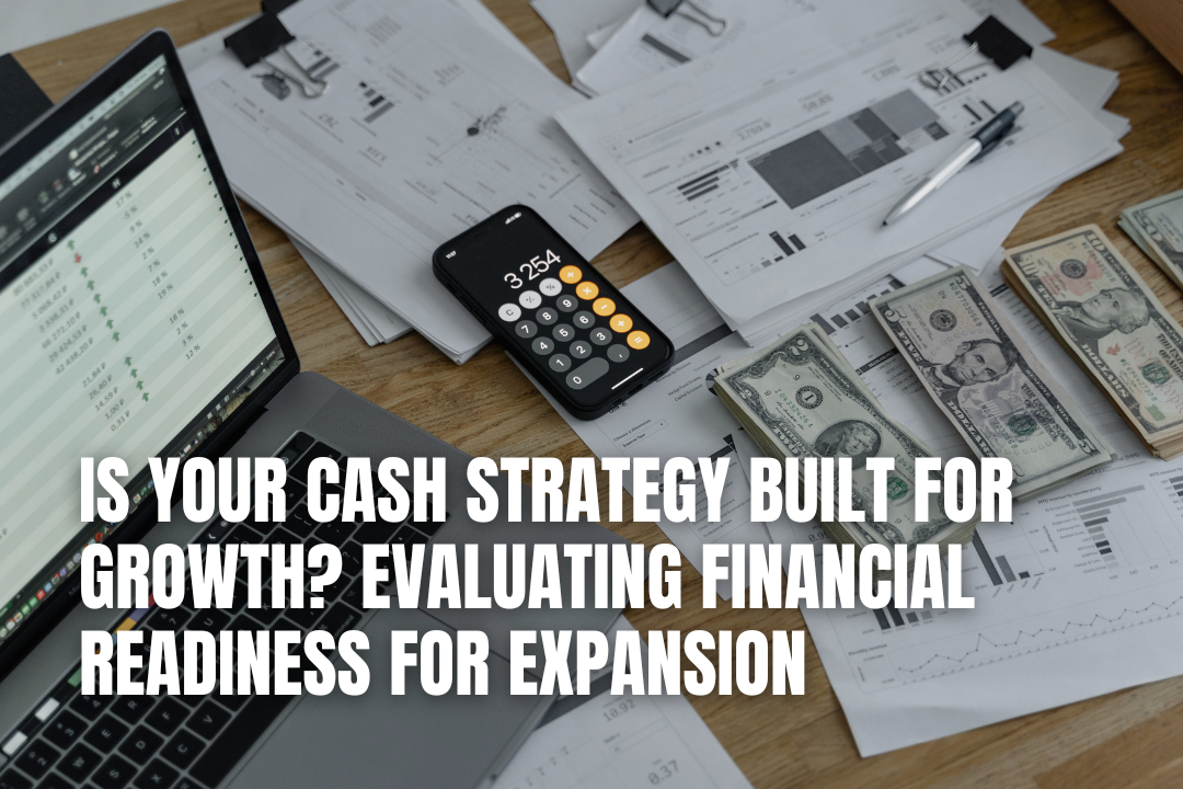 Is Your Cash Strategy Built For Growth? Evaluating Financial Readiness For Expansion