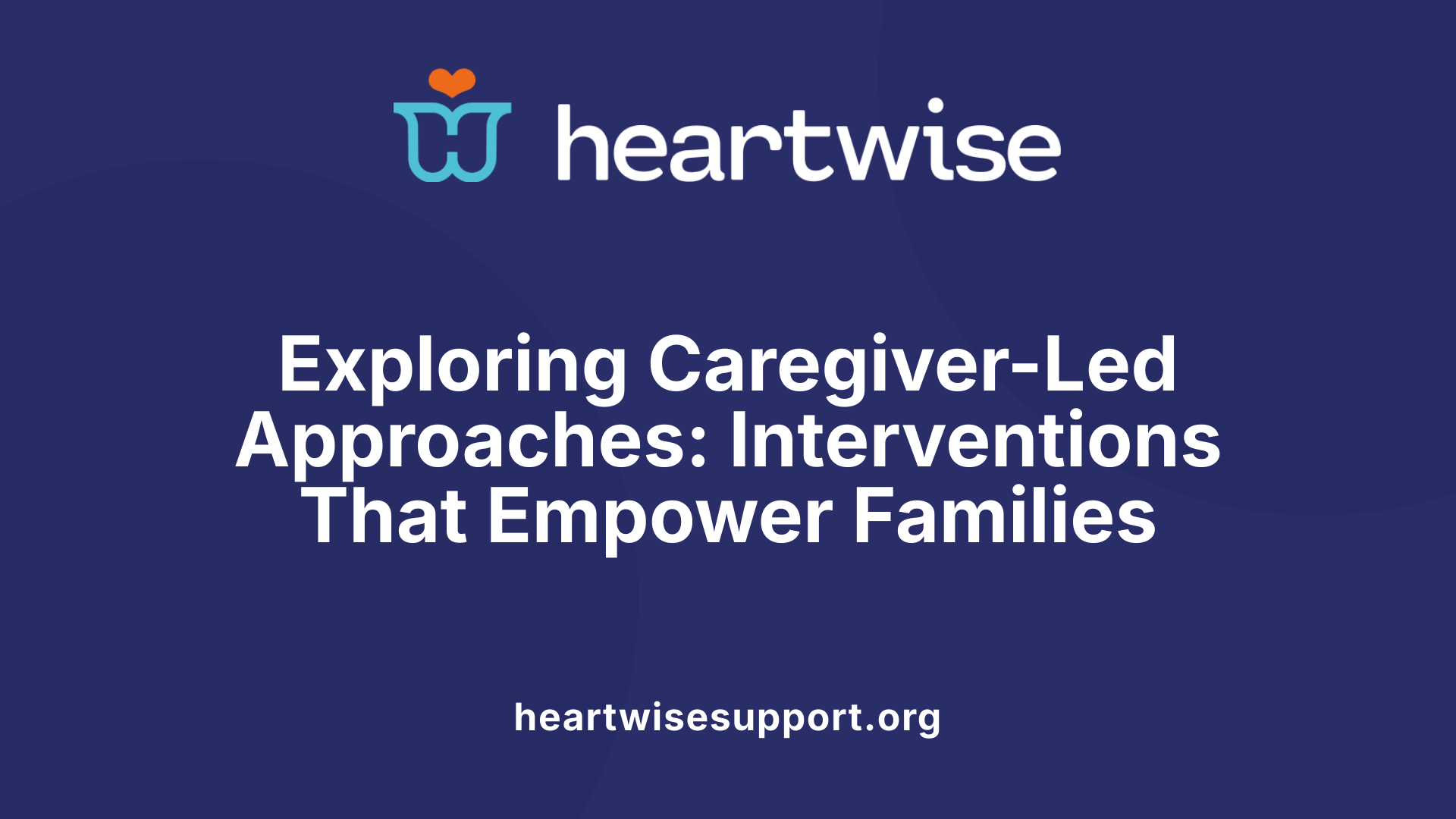 Exploring Caregiver-Led Approaches: Interventions That Empower Families