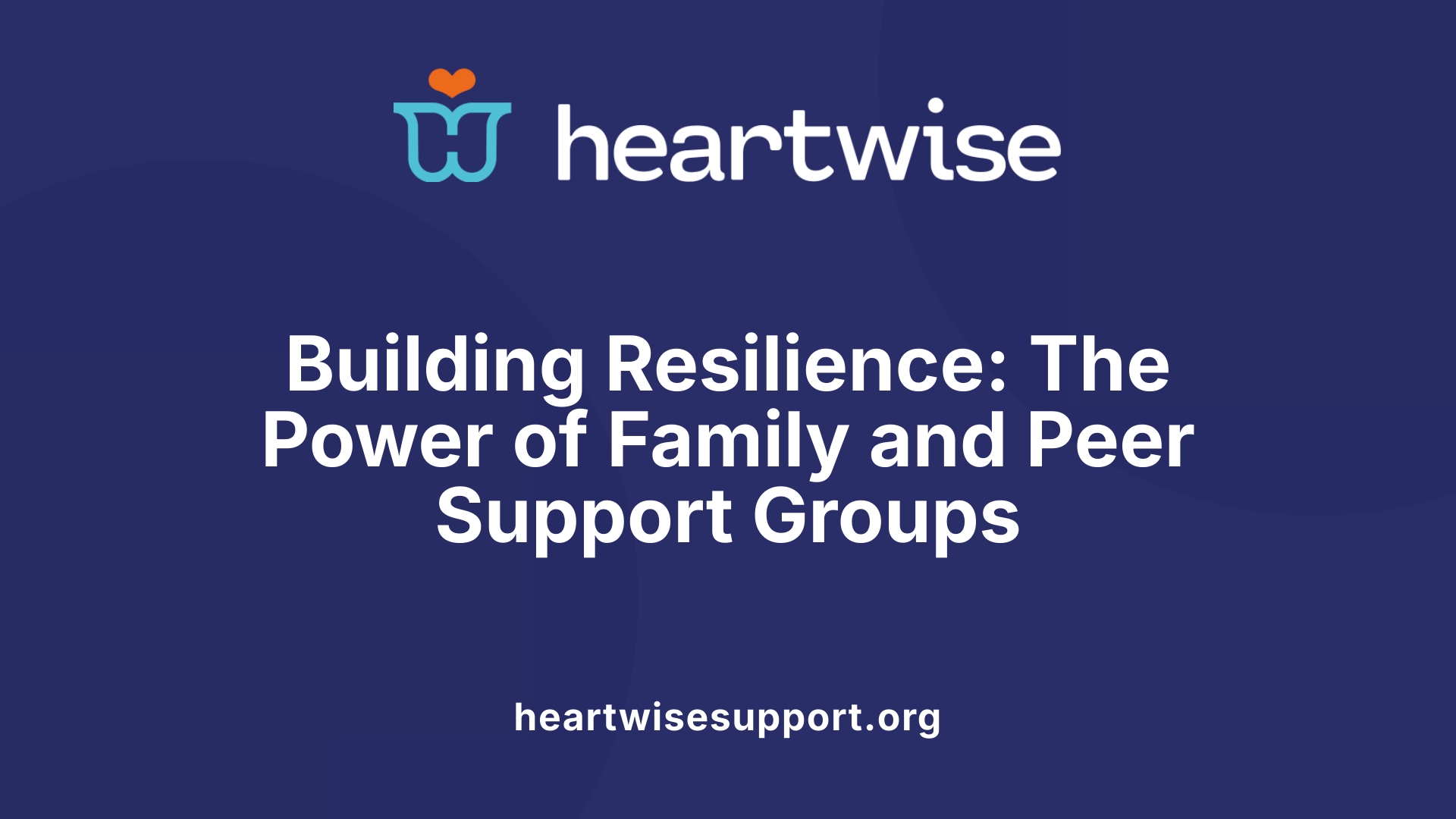 Building Resilience: The Power of Family and Peer Support Groups