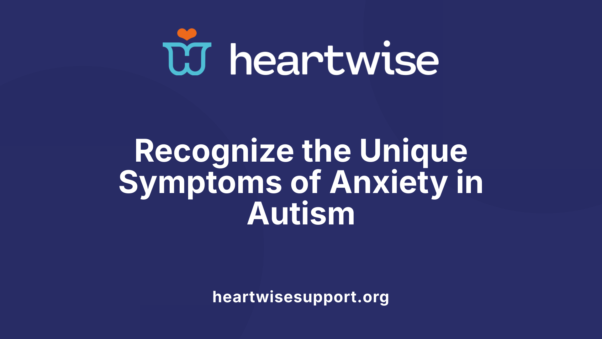 Recognize the Unique Symptoms of Anxiety in Autism