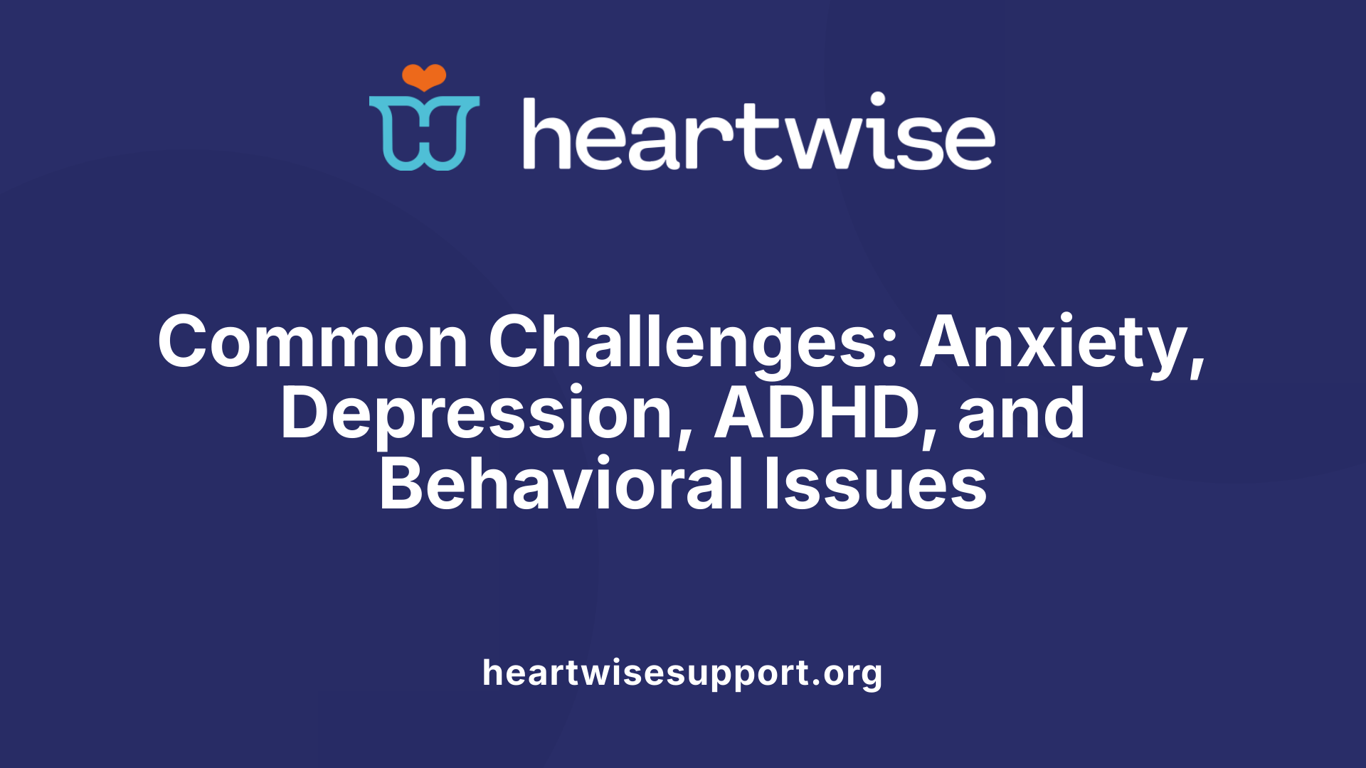 Common Challenges: Anxiety, Depression, ADHD, and Behavioral Issues