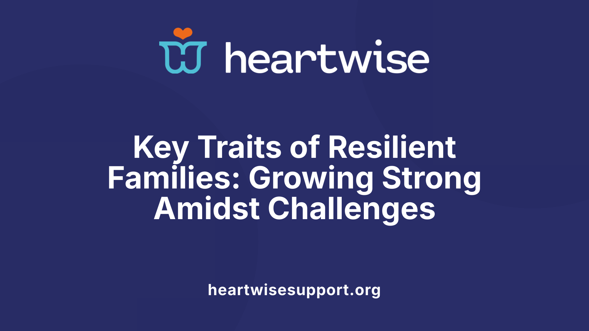 Key Traits of Resilient Families: Growing Strong Amidst Challenges