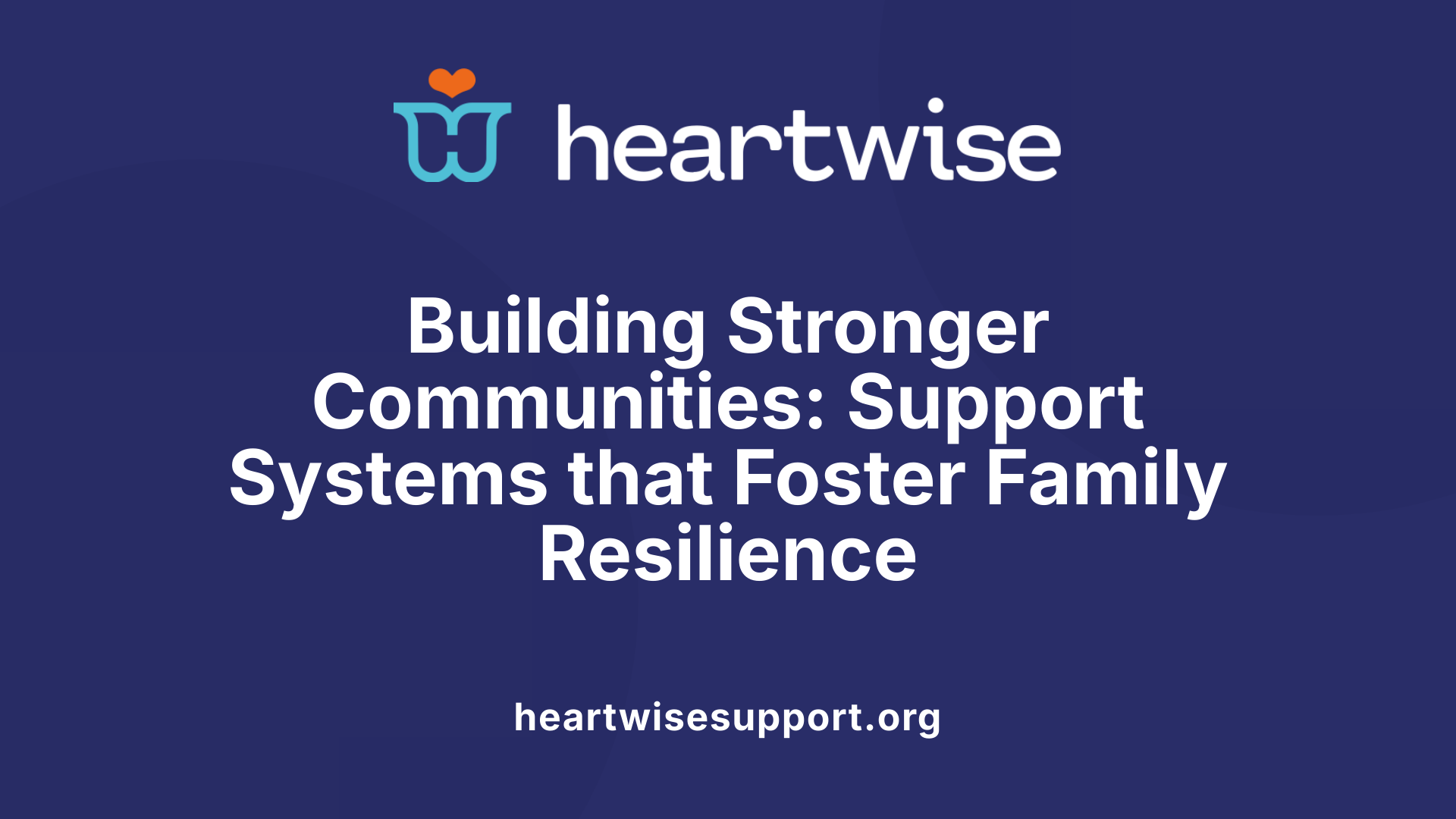 Building Stronger Communities: Support Systems that Foster Family Resilience