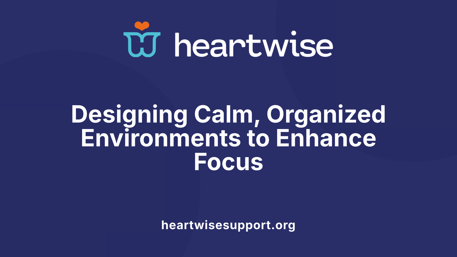 Designing Calm, Organized Environments to Enhance Focus