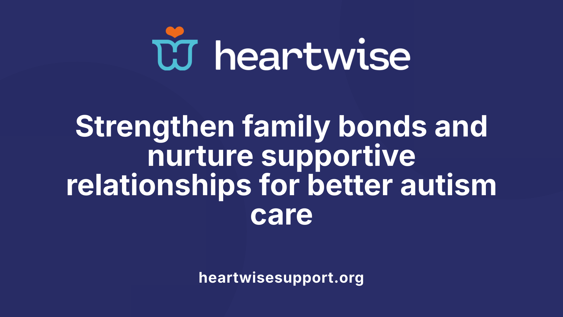 Strengthen family bonds and nurture supportive relationships for better autism care