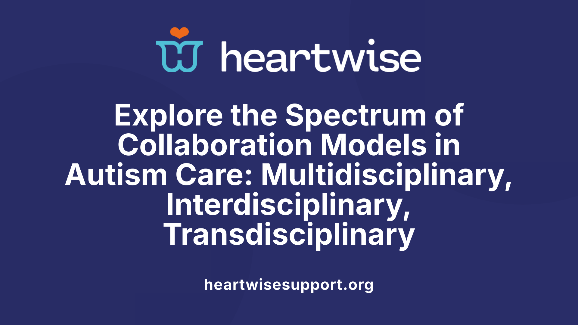 Explore the Spectrum of Collaboration Models in Autism Care: Multidisciplinary, Interdisciplinary, Transdisciplinary