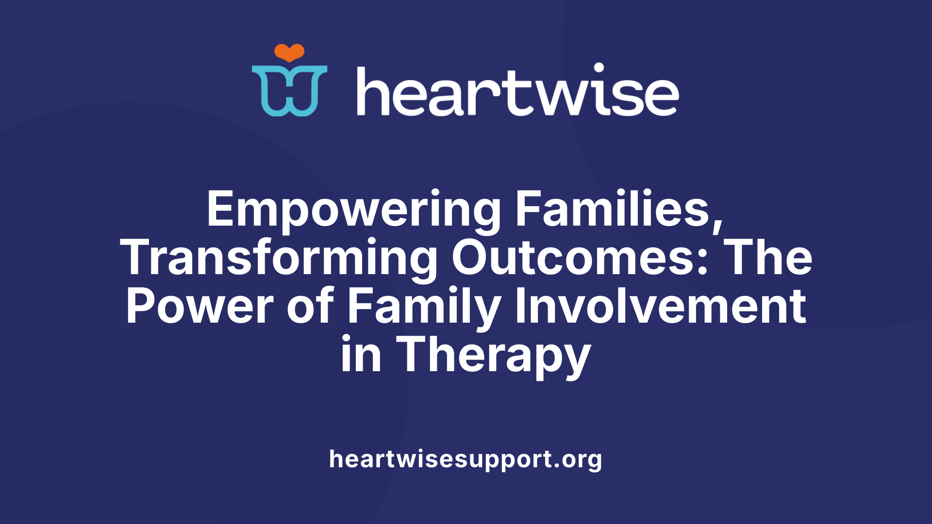 Empowering Families, Transforming Outcomes: The Power of Family Involvement in Therapy