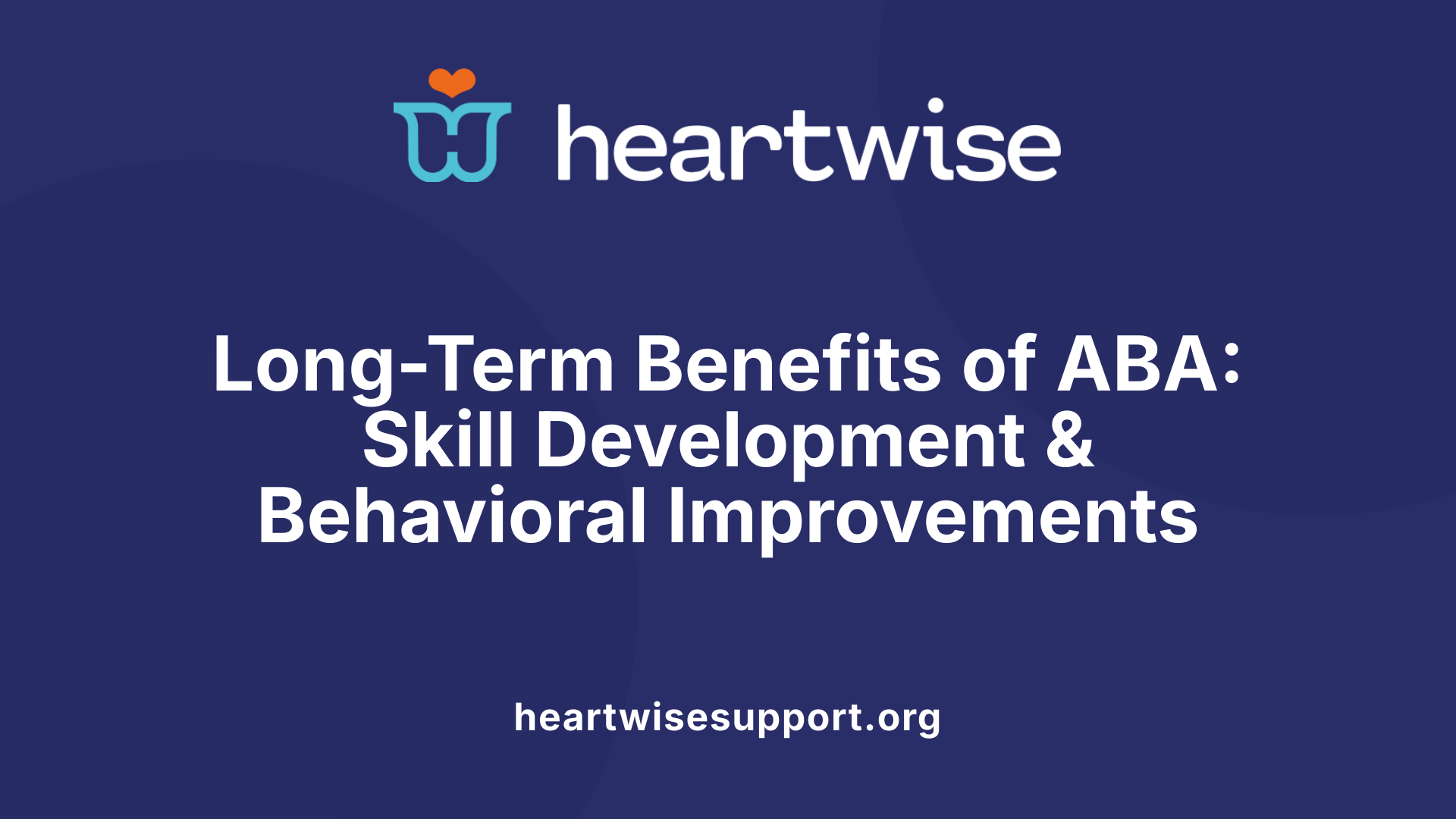 Long-Term Benefits of ABA: Skill Development &amp; Behavioral Improvements
