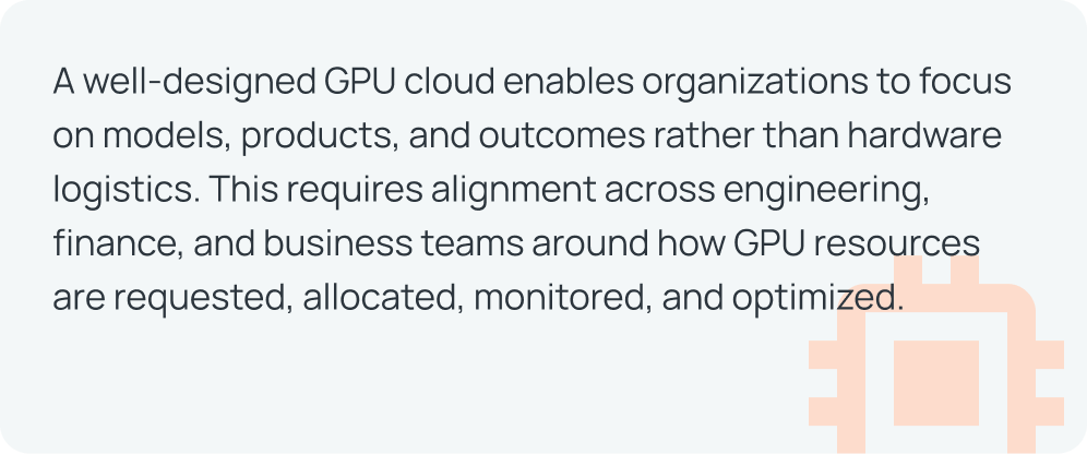 Banner with the text: A well-designed GPU cloud enables organizations to focus on models, products, and outcomes rather than hardware logistics. This requires alignment across engineering, finance, and business teams around how GPU resources are requested, allocated, monitored, and optimized.