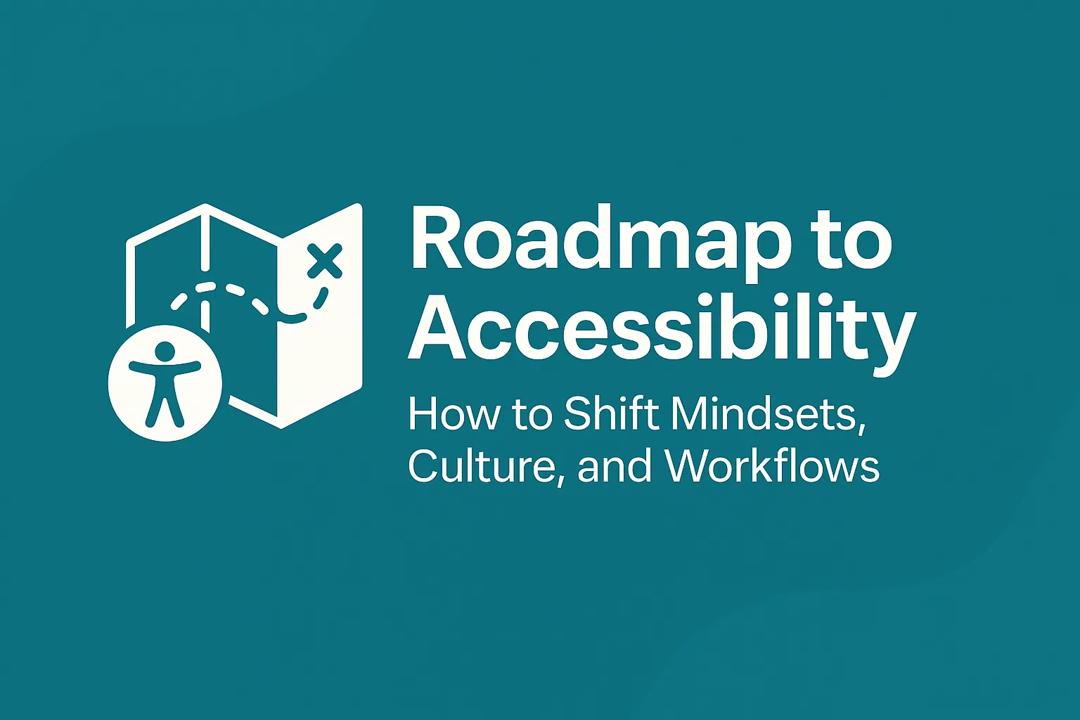 Roadmap to Accessibility: How to Shift Mindsets, Culture, and Workflows