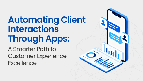 Automating Client Interactions Through Apps: A Smarter Path to Customer Experience Excellence