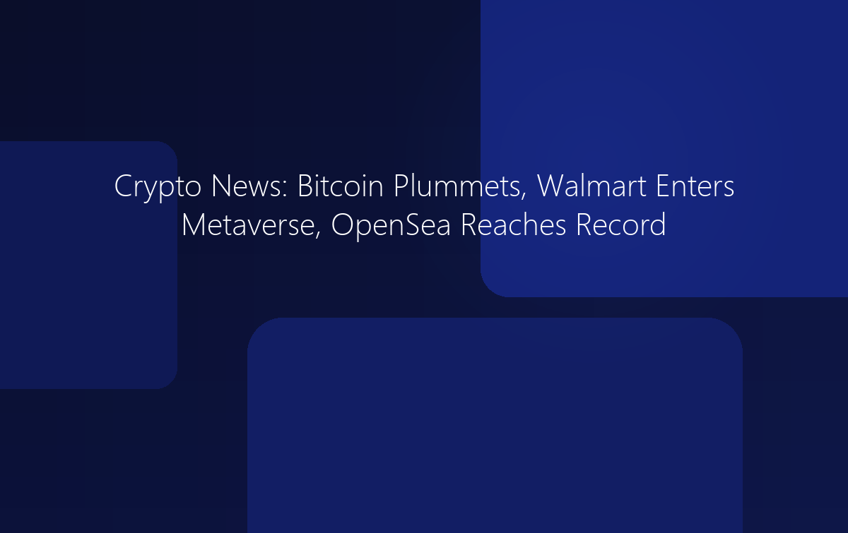 Crypto News: Bitcoin Plummets, Walmart Enters Metaverse, OpenSea Record High