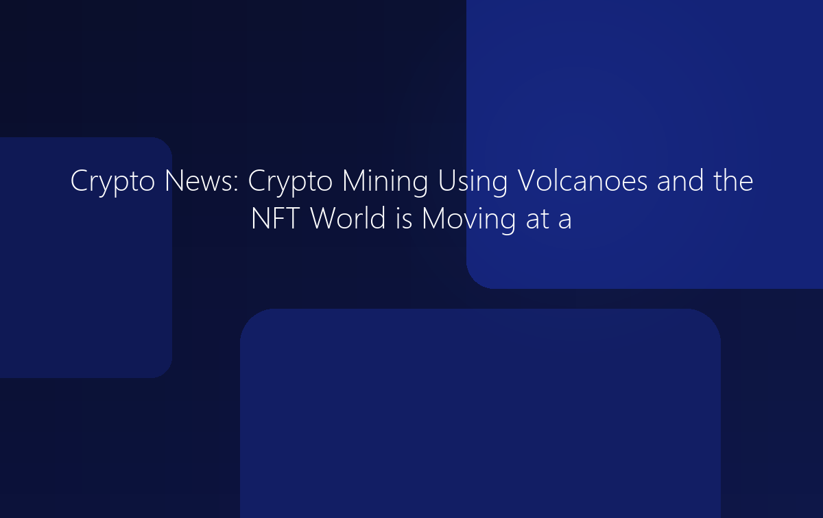 Crypto News: Crypto Mining Using Volcanoes and NFTs