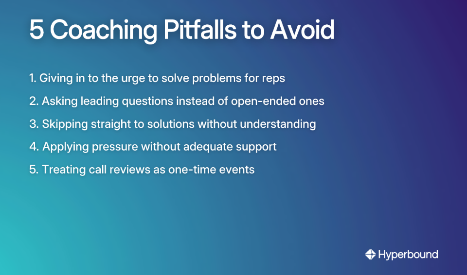 5 Coaching Pitfalls to Avoid: 1. Giving in to the urge to solve problems for reps, 2. Asking leading questions instead of open-ended ones, 3. Skipping straight to solutions without understanding, 4. Applying pressure without adequate support, 5. Treating call reviews as one-time events