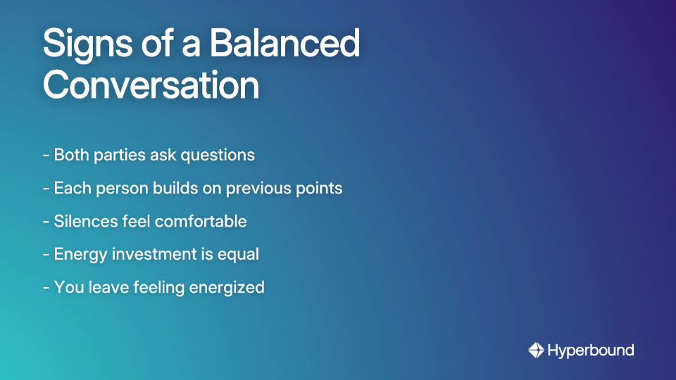 Signs of a Balanced Conversation: Both parties ask questions, each person builds on previous points, silences feel comfortable, energy investment is equal, you leave feeling energized.