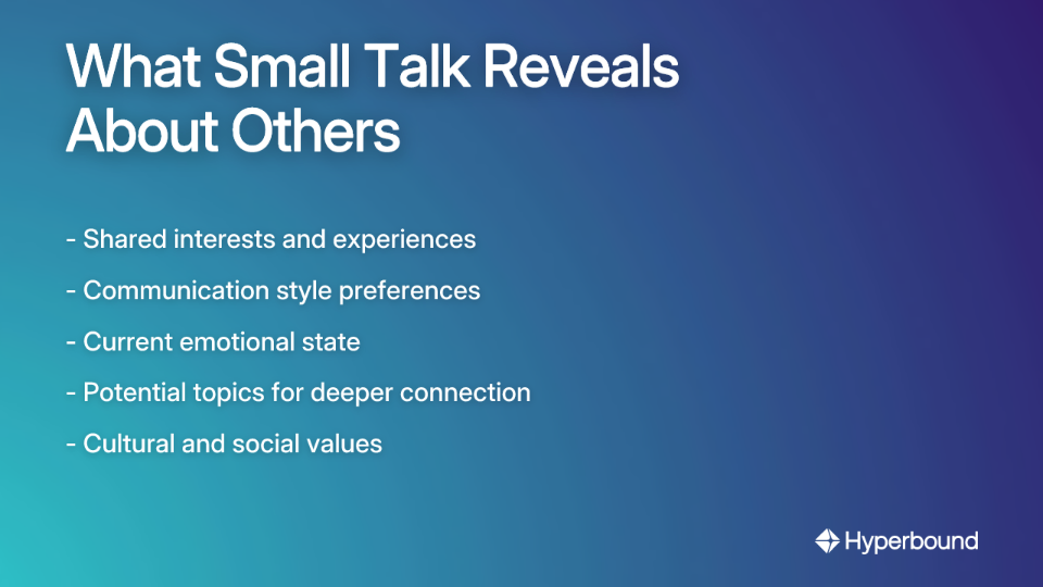 What Small Talk Reveals About Others: Shared interests and experiences, Communication style preferences, Current emotional state, Potential topics for deeper connection, Cultural and social values