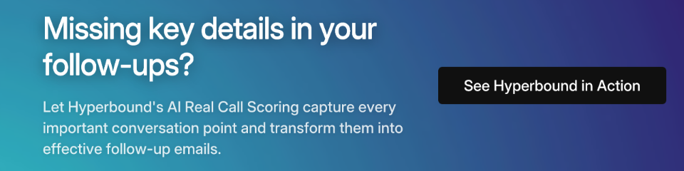 Missing key details in your follow-ups? Let Hyperbound's AI Real Call Scoring capture every important conversation point and transform them into effective follow-up emails. See Hyperbound in Action.